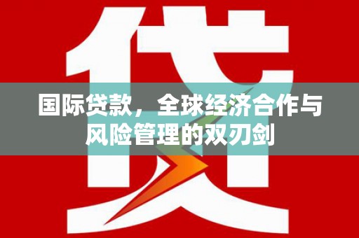 烈山国际贷款，全球经济合作与风险管理的双刃剑