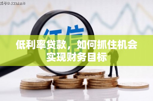 烈山低利率贷款，如何抓住机会实现财务目标
