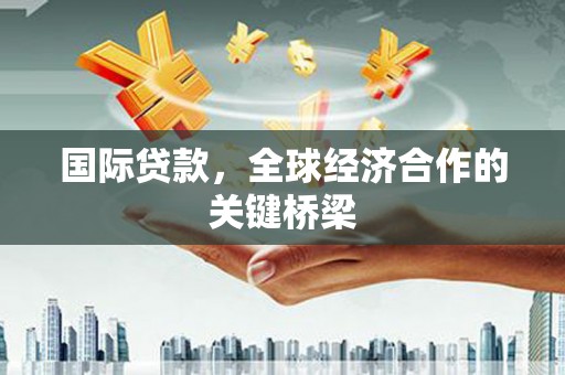 烈山国际贷款，全球经济合作的关键桥梁