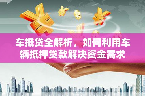 烈山车抵贷全解析，如何利用车辆抵押贷款解决资金需求