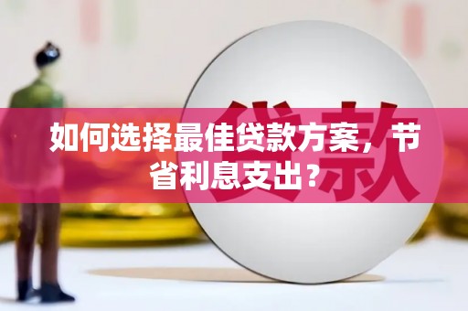 烈山如何选择最佳贷款方案，节省利息支出？