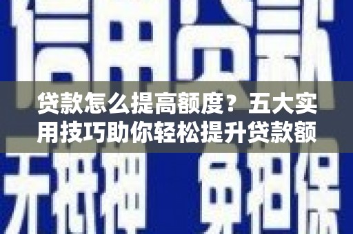 烈山贷款怎么提高额度？五大实用技巧助你轻松提升贷款额度
