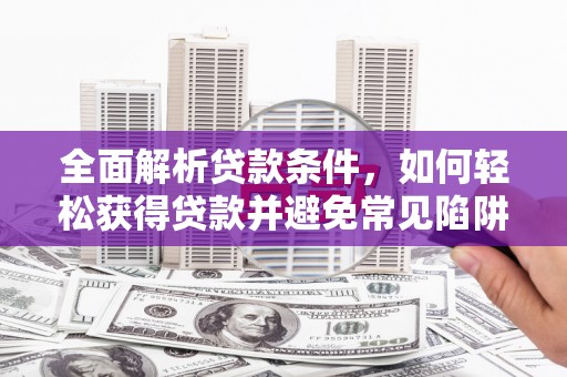 烈山全面解析贷款条件，如何轻松获得贷款并避免常见陷阱