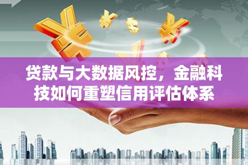 烈山贷款与大数据风控，金融科技如何重塑信用评估体系