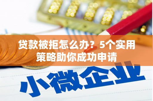 烈山贷款被拒怎么办？5个实用策略助你成功申请