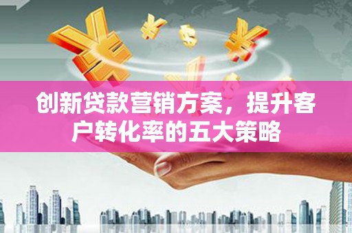 烈山创新贷款营销方案，提升客户转化率的五大策略