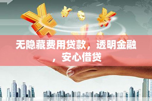 烈山无隐藏费用贷款，透明金融，安心借贷