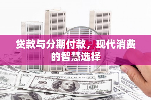 烈山贷款与分期付款，现代消费的智慧选择