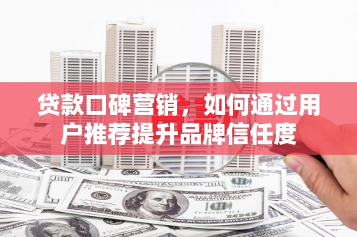 烈山贷款口碑营销，如何通过用户推荐提升品牌信任度