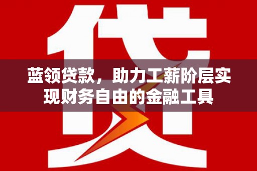 烈山蓝领贷款，助力工薪阶层实现财务自由的金融工具
