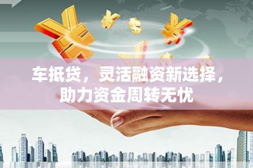 烈山车抵贷，灵活融资新选择，助力资金周转无忧