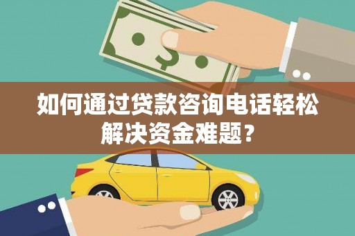 烈山如何通过贷款咨询电话轻松解决资金难题？