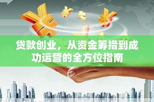 烈山贷款创业，从资金筹措到成功运营的全方位指南