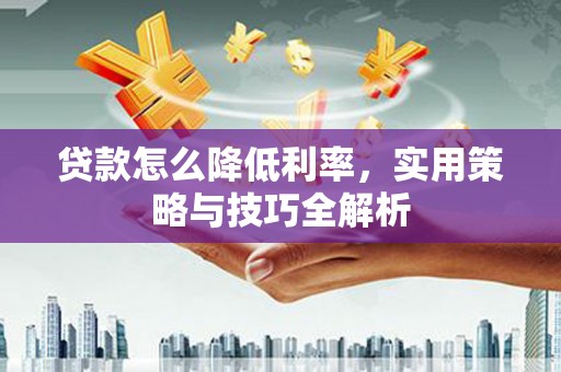 烈山贷款怎么降低利率，实用策略与技巧全解析