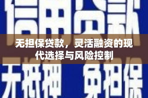 烈山无担保贷款，灵活融资的现代选择与风险控制