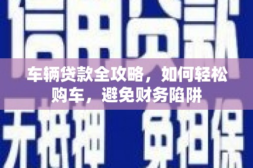 烈山车辆贷款全攻略，如何轻松购车，避免财务陷阱