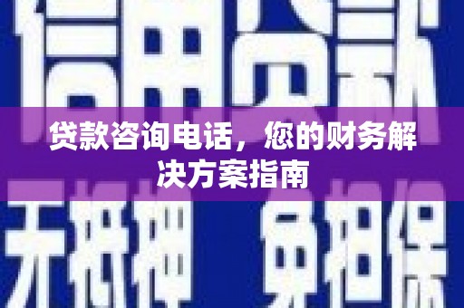 烈山贷款咨询电话，您的财务解决方案指南