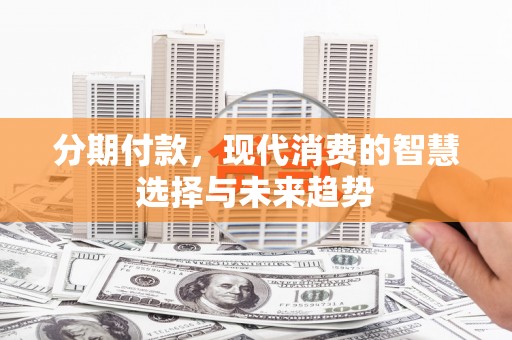 烈山分期付款，现代消费的智慧选择与未来趋势