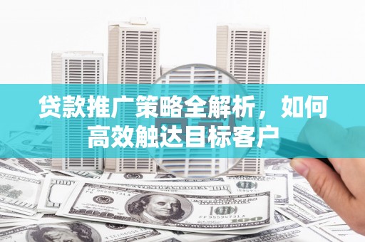 烈山贷款推广策略全解析，如何高效触达目标客户