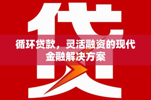 烈山循环贷款，灵活融资的现代金融解决方案