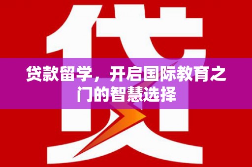 烈山贷款留学，开启国际教育之门的智慧选择