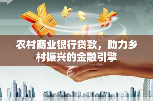 烈山农村商业银行贷款，助力乡村振兴的金融引擎