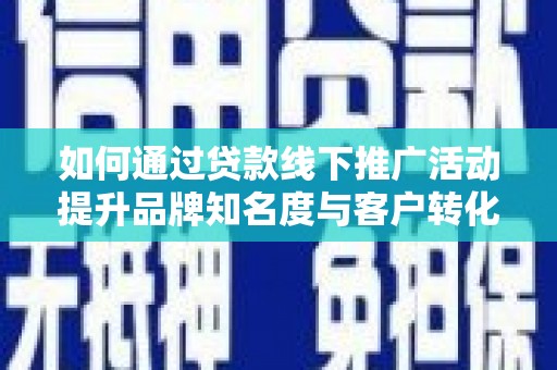 烈山如何通过贷款线下推广活动提升品牌知名度与客户转化率
