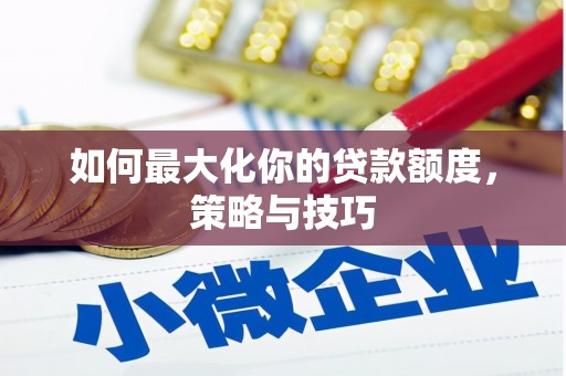 烈山如何最大化你的贷款额度，策略与技巧