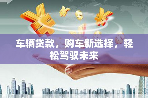 烈山车辆贷款，购车新选择，轻松驾驭未来