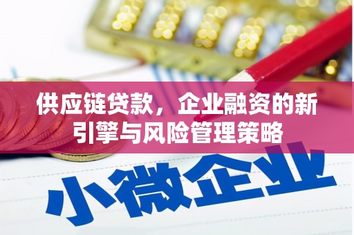 烈山供应链贷款，企业融资的新引擎与风险管理策略