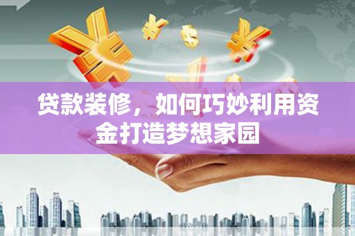 烈山贷款装修，如何巧妙利用资金打造梦想家园