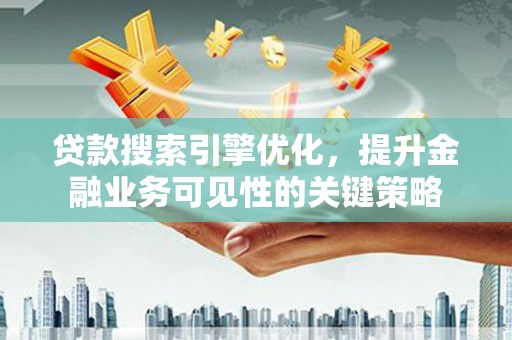 烈山贷款搜索引擎优化，提升金融业务可见性的关键策略