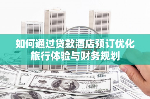 烈山如何通过贷款酒店预订优化旅行体验与财务规划