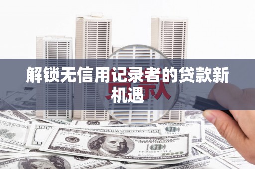 烈山解锁无信用记录者的贷款新机遇