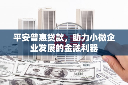 烈山平安普惠贷款，助力小微企业发展的金融利器