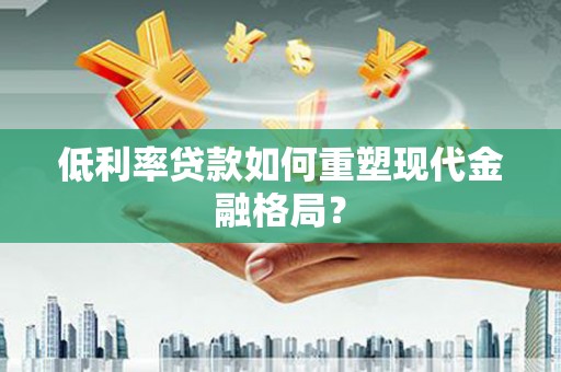 烈山低利率贷款如何重塑现代金融格局？