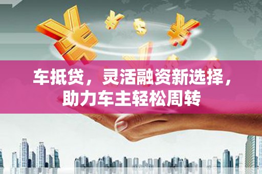烈山车抵贷，灵活融资新选择，助力车主轻松周转