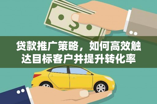 烈山贷款推广策略，如何高效触达目标客户并提升转化率