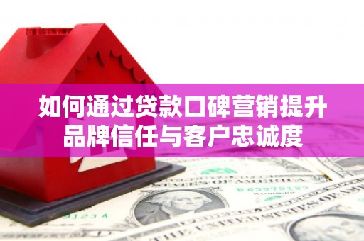 烈山如何通过贷款口碑营销提升品牌信任与客户忠诚度