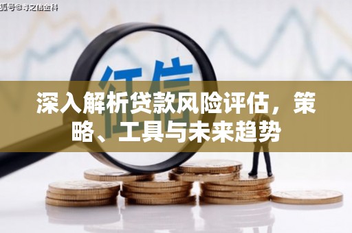 烈山深入解析贷款风险评估，策略、工具与未来趋势
