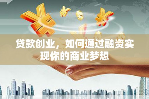 烈山贷款创业，如何通过融资实现你的商业梦想