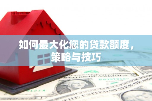烈山如何最大化您的贷款额度，策略与技巧