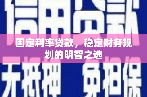 烈山固定利率贷款，稳定财务规划的明智之选