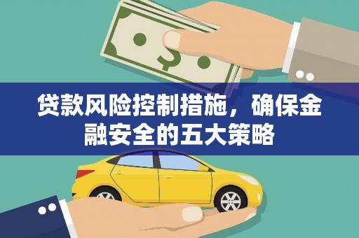 烈山贷款风险控制措施，确保金融安全的五大策略