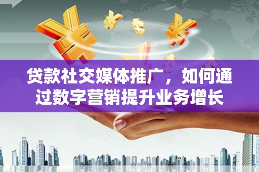 烈山贷款社交媒体推广，如何通过数字营销提升业务增长
