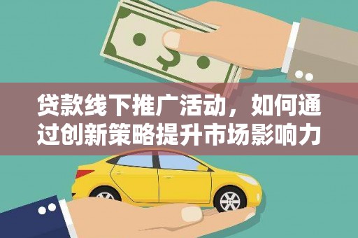 烈山贷款线下推广活动，如何通过创新策略提升市场影响力