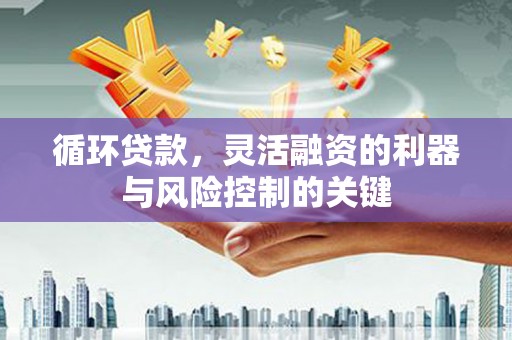 烈山循环贷款，灵活融资的利器与风险控制的关键