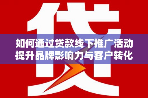 烈山如何通过贷款线下推广活动提升品牌影响力与客户转化率
