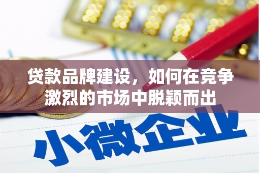 烈山贷款品牌建设，如何在竞争激烈的市场中脱颖而出