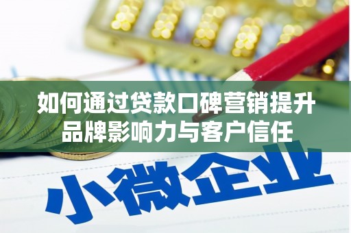 烈山如何通过贷款口碑营销提升品牌影响力与客户信任